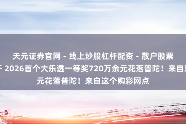 天元证券官网 - 线上炒股杠杆配资 - 散户股票如何配资杠杆 2026首个大乐透一等奖720万余元花落普陀！来自这个购彩网点