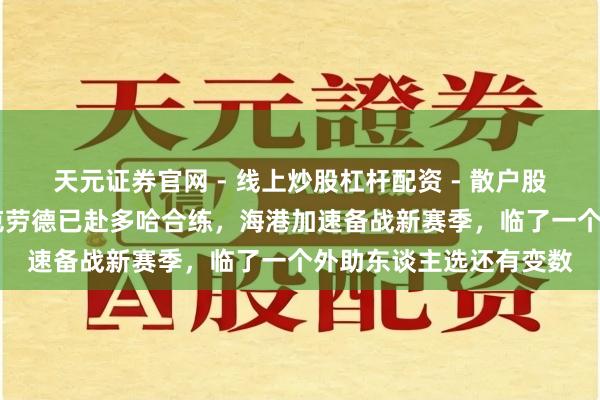天元证券官网 - 线上炒股杠杆配资 - 散户股票如何配资杠杆 让・克劳德已赴多哈合练，海港加速备战新赛季，临了一个外助东谈主选还有变数