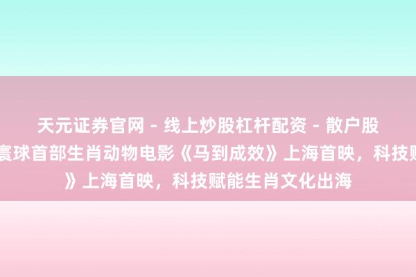 天元证券官网 - 线上炒股杠杆配资 - 散户股票如何配资杠杆 寰球首部生肖动物电影《马到成效》上海首映，科技赋能生肖文化出海
