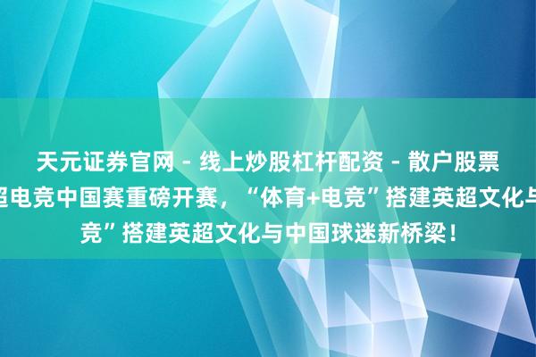 天元证券官网 - 线上炒股杠杆配资 - 散户股票如何配资杠杆 英超电竞中国赛重磅开赛，“体育+电竞”搭建英超文化与中国球迷新桥梁！