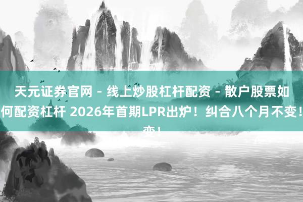 天元证券官网 - 线上炒股杠杆配资 - 散户股票如何配资杠杆 2026年首期LPR出炉！纠合八个月不变！