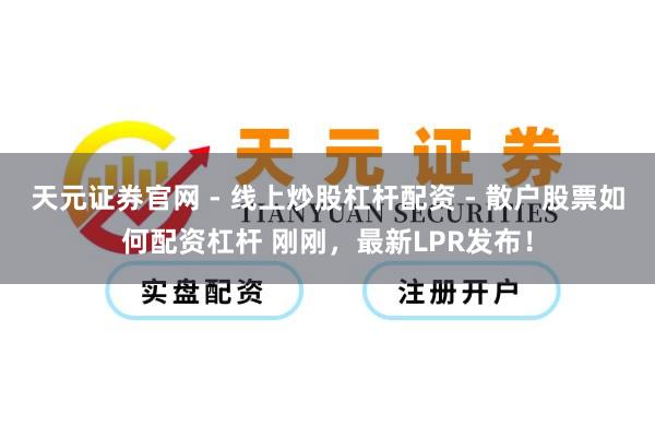 天元证券官网 - 线上炒股杠杆配资 - 散户股票如何配资杠杆 刚刚，最新LPR发布！