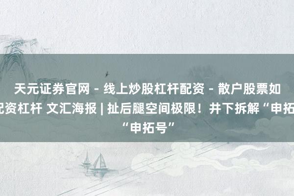 天元证券官网 - 线上炒股杠杆配资 - 散户股票如何配资杠杆 文汇海报 | 扯后腿空间极限！井下拆解“申拓号”