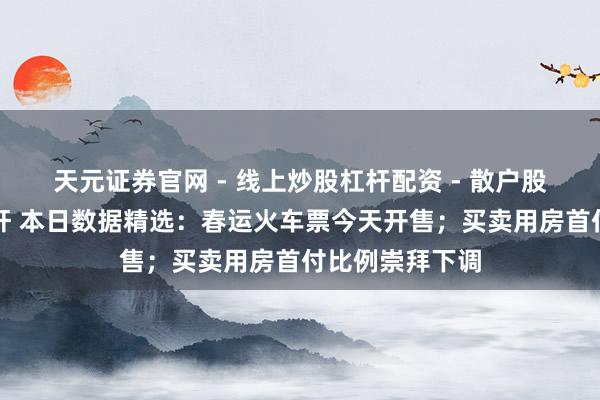 天元证券官网 - 线上炒股杠杆配资 - 散户股票如何配资杠杆 本日数据精选：春运火车票今天开售；买卖用房首付比例崇拜下调