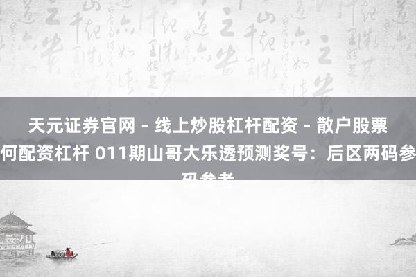 天元证券官网 - 线上炒股杠杆配资 - 散户股票如何配资杠杆 011期山哥大乐透预测奖号：后区两码参考
