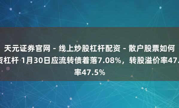 天元证券官网 - 线上炒股杠杆配资 - 散户股票如何配资杠杆 1月30日应流转债着落7.08%，转股溢价率47.5%