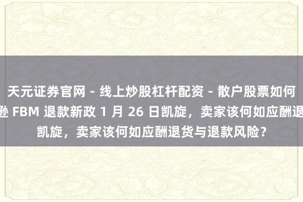 天元证券官网 - 线上炒股杠杆配资 - 散户股票如何配资杠杆 亚马逊 FBM 退款新政 1 月 26 日凯旋，卖家该何如应酬退货与退款风险？
